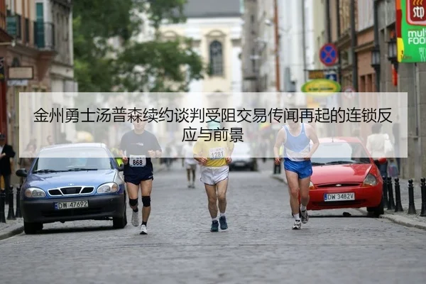 金州勇士汤普森续约谈判受阻交易传闻再起的连锁反应与前景